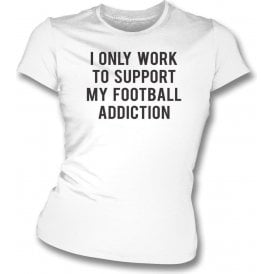 I Only Work To Support My Football Addiction Womens Slim Fit T-Shirt